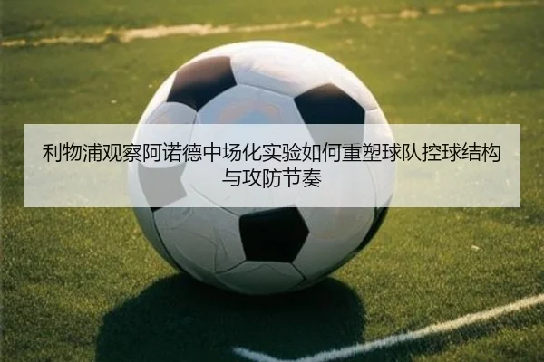 利物浦观察阿诺德中场化实验如何重塑球队控球结构与攻防节奏