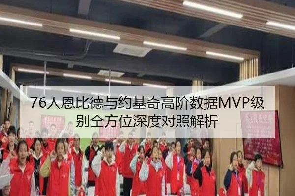 76人恩比德与约基奇高阶数据MVP级别全方位深度对照解析