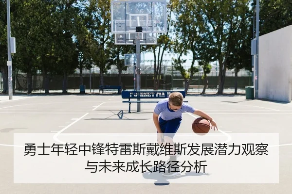 勇士年轻中锋特雷斯戴维斯发展潜力观察与未来成长路径分析