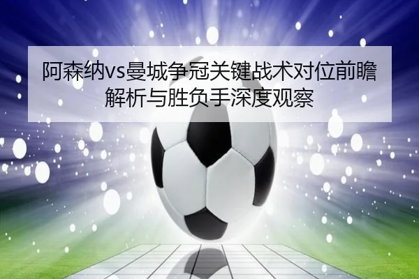 阿森纳vs曼城争冠关键战术对位前瞻解析与胜负手深度观察 | leyu