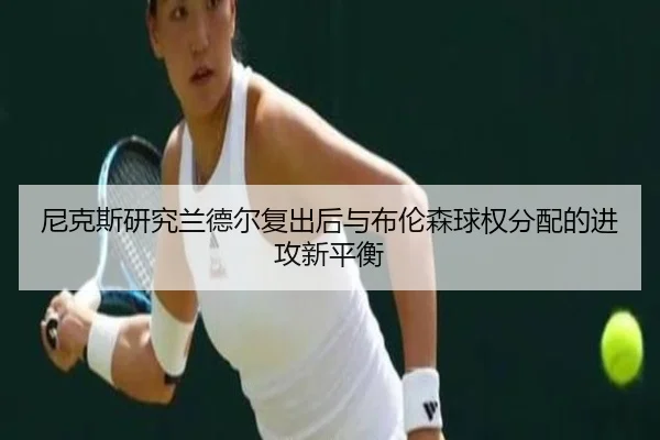 尼克斯研究兰德尔复出后与布伦森球权分配的进攻新平衡