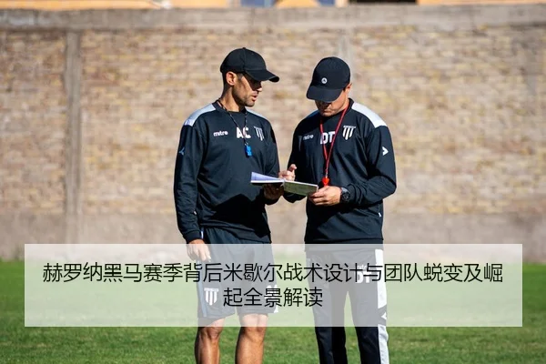 赫罗纳黑马赛季背后米歇尔战术设计与团队蜕变及崛起全景解读 - leyu