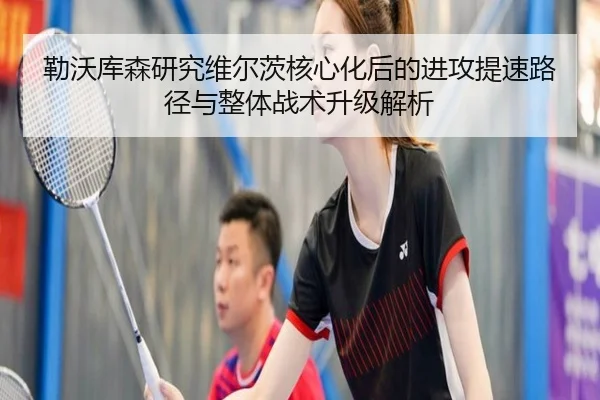 勒沃库森研究维尔茨核心化后的进攻提速路径与整体战术升级解析