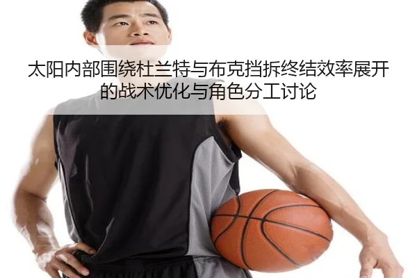 太阳内部围绕杜兰特与布克挡拆终结效率展开的战术优化与角色分工讨论 - leyu