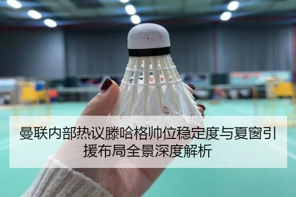 曼联内部热议滕哈格帅位稳定度与夏窗引援布局全景深度解析 - leyu