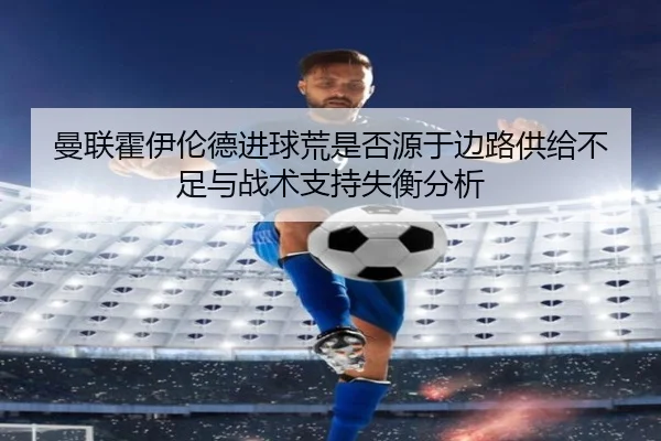 曼联霍伊伦德进球荒是否源于边路供给不足与战术支持失衡分析 | leyu
