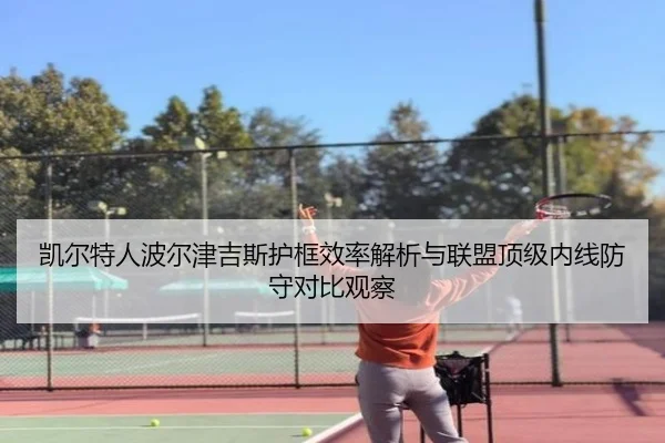凯尔特人波尔津吉斯护框效率解析与联盟顶级内线防守对比观察 - leyu