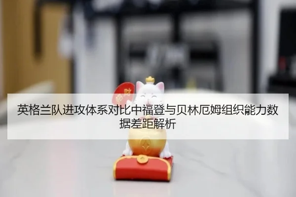 英格兰队进攻体系对比中福登与贝林厄姆组织能力数据差距解析