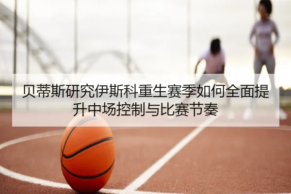 贝蒂斯研究伊斯科重生赛季如何全面提升中场控制与比赛节奏