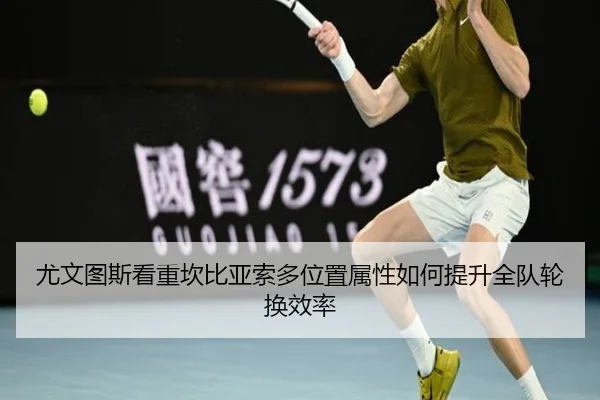 尤文图斯看重坎比亚索多位置属性如何提升全队轮换效率
